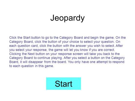 Jeopardy Start Click the Start button to go to the Category Board and begin the game. On the Category Board, click the button of your choice to select.