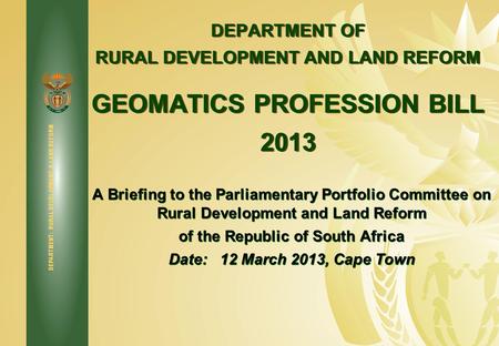 DEPARTMENT: RURAL DEVELOPMENT & LAND REFORM DEPARTMENT OF RURAL DEVELOPMENT AND LAND REFORM GEOMATICS PROFESSION BILL 2013 A Briefing to the Parliamentary.
