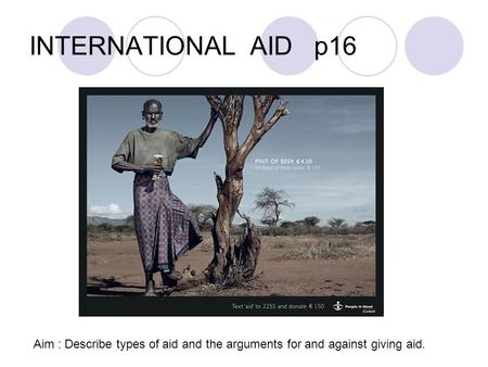 INTERNATIONAL AID p16 Aim : Describe types of aid and the arguments for and against giving aid.