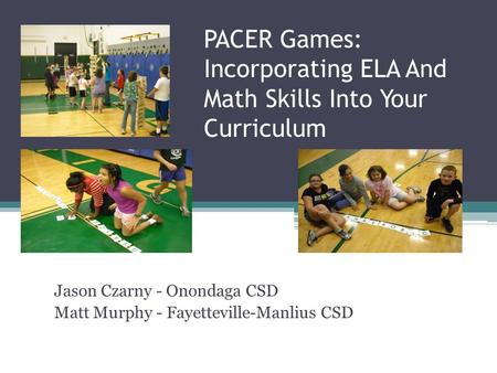 PACER Games: Incorporating ELA And Math Skills Into Your Curriculum Jason Czarny - Onondaga CSD Matt Murphy - Fayetteville-Manlius CSD.