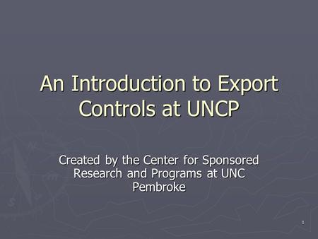 1 An Introduction to Export Controls at UNCP Created by the Center for Sponsored Research and Programs at UNC Pembroke.