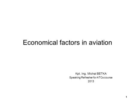 Economical factors in aviation Kpt. Ing. Michal BETKA Speaking Refresher for ATCs course 2013 1.