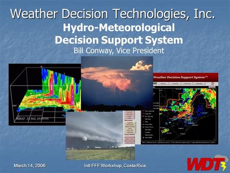 March 14, 2006Intl FFF Workshop, Costa Rica Weather Decision Technologies, Inc. Hydro-Meteorological Decision Support System Bill Conway, Vice President.