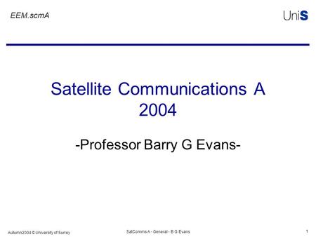 Autumn2004 © University of Surrey SatComms A - General - B G Evans 1 Satellite Communications A 2004 -Professor Barry G Evans- EEM.scmA.