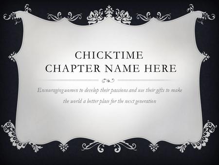 CHICKTIME CHAPTER NAME HERE Encouraging women to develop their passions and use their gifts to make the world a better place for the next generation.