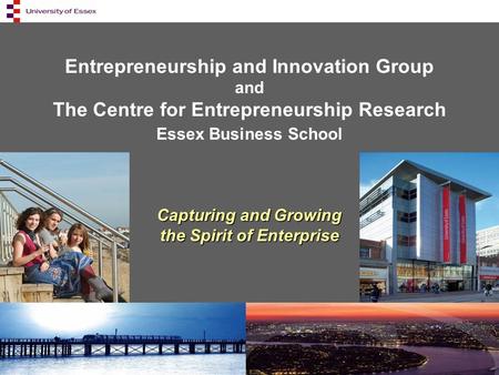 Entrepreneurship and Innovation Group and The Centre for Entrepreneurship Research Essex Business School Capturing and Growing the Spirit of Enterprise.