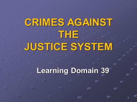 1 CRIMES AGAINST THE JUSTICE SYSTEM Learning Domain 39 Learning Domain 39.