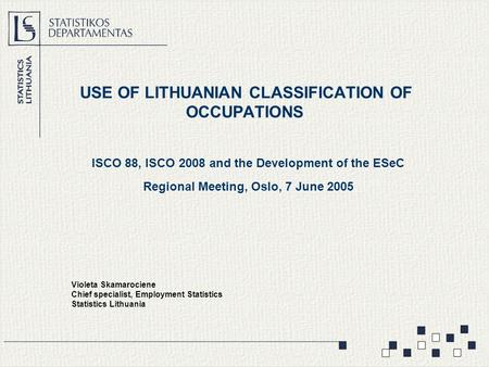 USE OF LITHUANIAN CLASSIFICATION OF OCCUPATIONS ISCO 88, ISCO 2008 and the Development of the ESeC Regional Meeting, Oslo, 7 June 2005 Violeta Skamarociene.