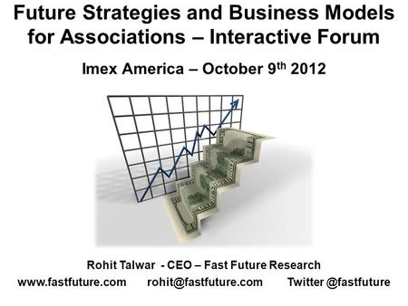 Future Strategies and Business Models for Associations – Interactive Forum Imex America – October 9 th 2012 Rohit Talwar - CEO – Fast Future Research www.fastfuture.com.