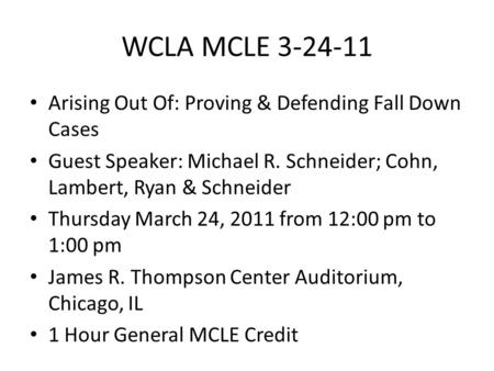 WCLA MCLE 3-24-11 Arising Out Of: Proving & Defending Fall Down Cases Guest Speaker: Michael R. Schneider; Cohn, Lambert, Ryan & Schneider Thursday March.