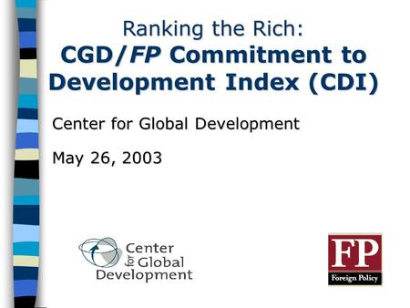 Ranking the Rich: CGD/FP Commitment to Development Index (CDI) Center for Global Development May 26, 2003.