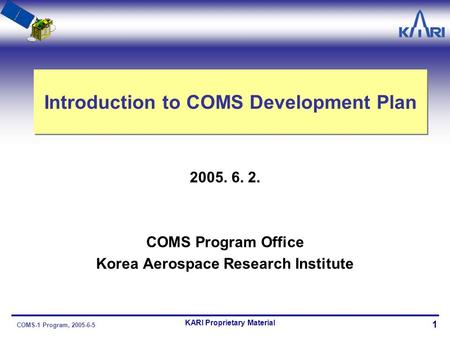 1 KARI Proprietary Material COMS-1 Program, 2005-6-5 Introduction to COMS Development Plan 2005. 6. 2. COMS Program Office Korea Aerospace Research Institute.