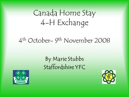 Canada Home Stay 4-H Exchange 4 th October- 9 th November 2008 By Marie Stubbs Staffordshire YFC.