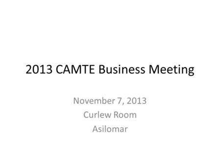 2013 CAMTE Business Meeting November 7, 2013 Curlew Room Asilomar.