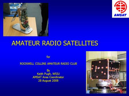 AMATEUR RADIO SATELLITES for ROCKWELL COLLINS AMATEUR RADIO CLUB By Keith Pugh, W5IU AMSAT Area Coordinator 28 August 2008.