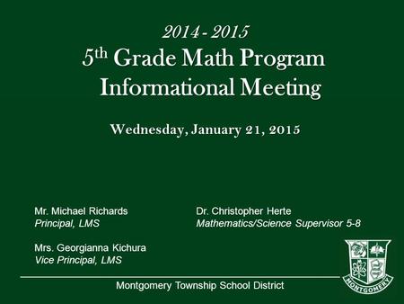 Montgomery Township School District 2014 - 2015 5 th Grade Math Program Informational Meeting Wednesday, January 21, 2015 Mr. Michael RichardsDr. Christopher.