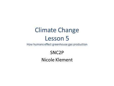 Climate Change Lesson 5 How humans effect greenhouse gas production SNC2P Nicole Klement.