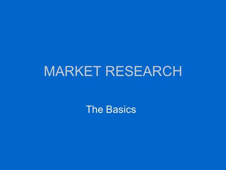 MARKET RESEARCH The Basics. TWO KINDS OF MARKET RESEARCH Primary –Surveys, polling –Focus groups –Observation –Trend towards “relationship marketing”