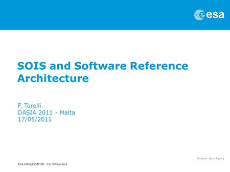 ESA UNCLASSIFIED – For Official Use SOIS and Software Reference Architecture F. Torelli DASIA 2011 - Malta 17/05/2011.
