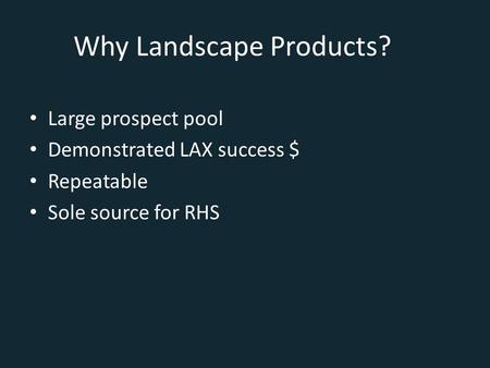 Why Landscape Products? Large prospect pool Demonstrated LAX success $ Repeatable Sole source for RHS.
