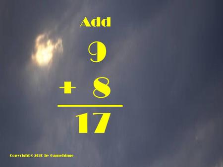 Add 9 + 8 17 Copyright © 2010 by Gamehinge. 6 + 5 11.