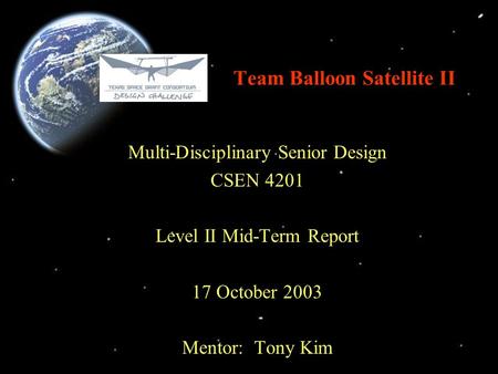 Team Balloon Satellite II Multi-Disciplinary Senior Design CSEN 4201 Level II Mid-Term Report 17 October 2003 Mentor: Tony Kim.