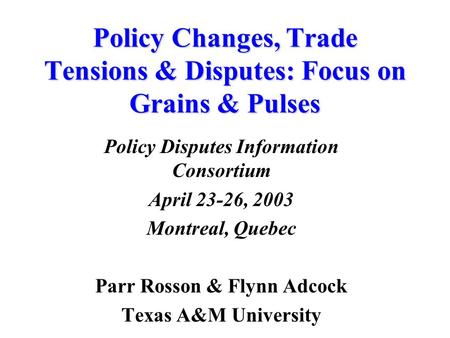 Policy Changes, Trade Tensions & Disputes: Focus on Grains & Pulses Policy Disputes Information Consortium April 23-26, 2003 Montreal, Quebec Parr Rosson.