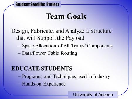 Student Satellite Project University of Arizona Team Goals Design, Fabricate, and Analyze a Structure that will Support the Payload –Space Allocation of.