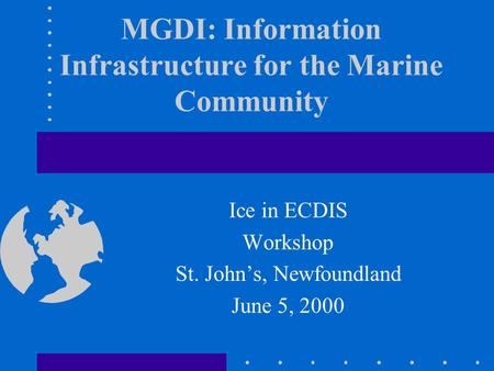 MGDI: Information Infrastructure for the Marine Community Ice in ECDIS Workshop St. John’s, Newfoundland June 5, 2000.