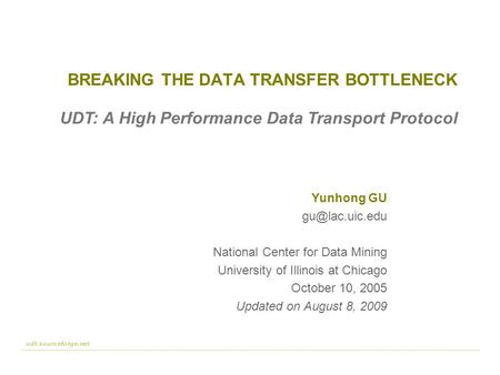 Udt.sourceforge.net 1 :: 50 BREAKING THE DATA TRANSFER BOTTLENECK Yunhong GU National Center for Data Mining University of Illinois at Chicago.