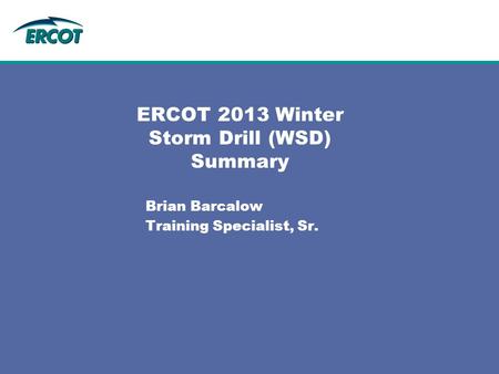 ERCOT 2013 Winter Storm Drill (WSD) Summary Brian Barcalow Training Specialist, Sr.