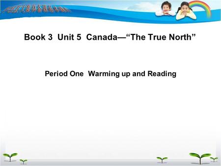 Book 3 Unit 5 Canada—“The True North” Period One Warming up and Reading.