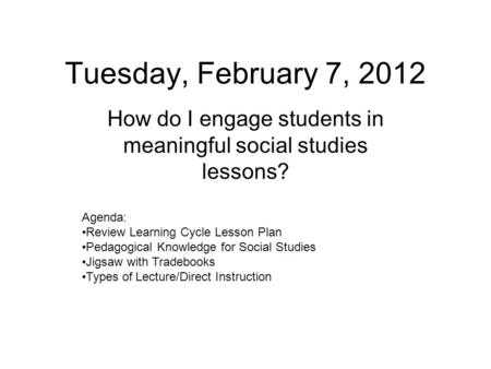 Tuesday, February 7, 2012 How do I engage students in meaningful social studies lessons? Agenda: Review Learning Cycle Lesson Plan Pedagogical Knowledge.