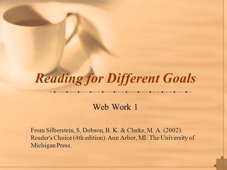 Reading for Different Goals Web Work 1 From Silberstein, S, Dobson, B. K. & Clarke, M. A. (2002). Reader's Choice (4th edition). Ann Arbor, MI: The University.
