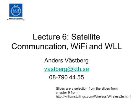 Lecture 6: Satellite Communcation, WiFi and WLL Anders Västberg 08-790 44 55 Slides are a selection from the slides from chapter 9 from: