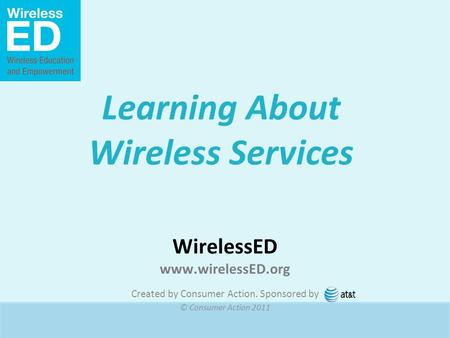 WirelessED www.wirelessED.org Created by Consumer Action. Sponsored by © Consumer Action 2011 Learning About Wireless Services.