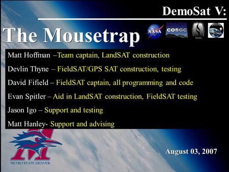 DemoSat V: The Mousetrap August 03, 2007 Matt Hoffman –Team captain, LandSAT construction Devlin Thyne – FieldSAT/GPS SAT construction, testing David Fifield.