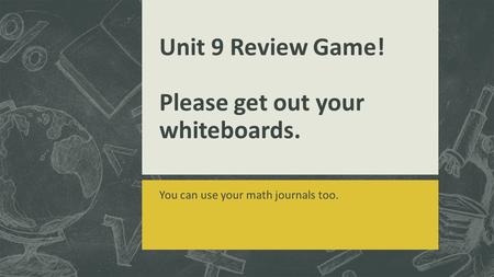 Unit 9 Review Game! Please get out your whiteboards. You can use your math journals too.