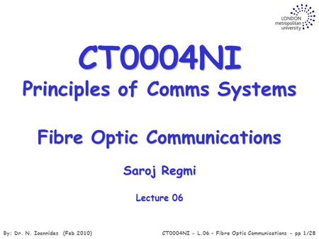 By: Dr. N. Ioannides (Feb 2010)CT0004NI - L.06 – Fibre Optic Communications - pp 1/28 Fibre Optic Communications Saroj Regmi Lecture 06 CT0004NI Principles.
