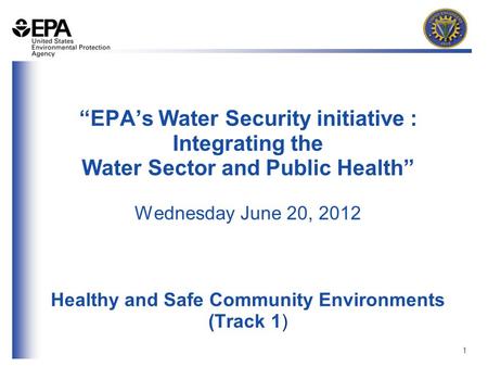 1 “EPA’s Water Security initiative : Integrating the Water Sector and Public Health” Wednesday June 20, 2012 Healthy and Safe Community Environments (Track.