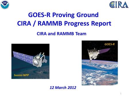 1 GOES-R Proving Ground CIRA / RAMMB Progress Report 12 March 2012 CIRA and RAMMB Team Suomi-NPP GOES-R.