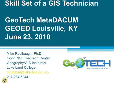 Skill Set of a GIS Technician GeoTech MetaDACUM GEOED Louisville, KY June 23, 2010 Mike Rudibaugh, Ph.D. Co-PI NSF GeoTech Center Geography/GIS Instructor.