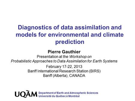 Diagnostics of data assimilation and models for environmental and climate prediction Pierre Gauthier Presentation at the Workshop on Probabilistic Approaches.