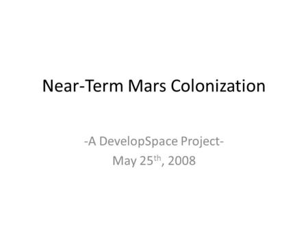 Near-Term Mars Colonization -A DevelopSpace Project- May 25 th, 2008.