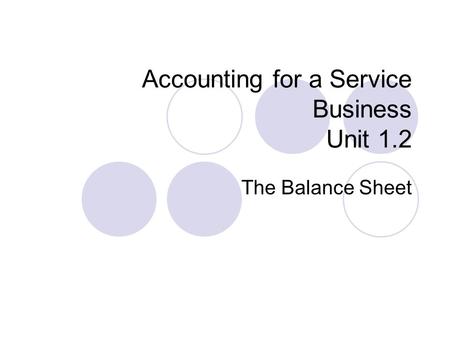 Accounting for a Service Business Unit 1.2 The Balance Sheet.