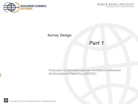 Copyright 2010, The World Bank Group. All Rights Reserved. Part 1 Survey Design Produced in Collaboration between World Bank Institute and the Development.