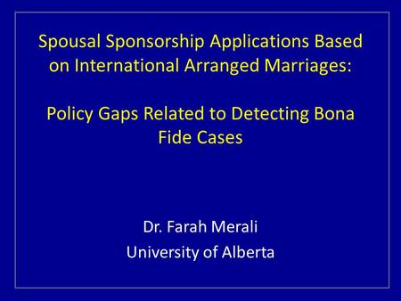 Spousal Sponsorship Applications Based on International Arranged Marriages: Policy Gaps Related to Detecting Bona Fide Cases Dr. Farah Merali University.