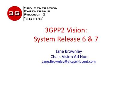 3GPP2 Vision: System Release 6 & 7 Jane Brownley Chair, Vision Ad Hoc