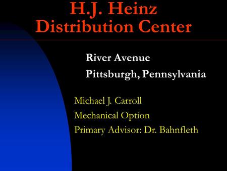 River Avenue Pittsburgh, Pennsylvania Michael J. Carroll Mechanical Option Primary Advisor: Dr. Bahnfleth H.J. Heinz Distribution Center.