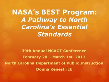 NASA’s BEST Program: A Pathway to North Carolina’s Essential Standards 39th Annual NCAGT Conference February 28 – March 1st, 2013 North Carolina Department.